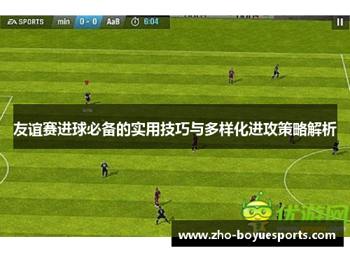 友谊赛进球必备的实用技巧与多样化进攻策略解析