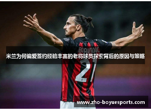 米兰为何偏爱签约经验丰富的老将球员探索背后的原因与策略