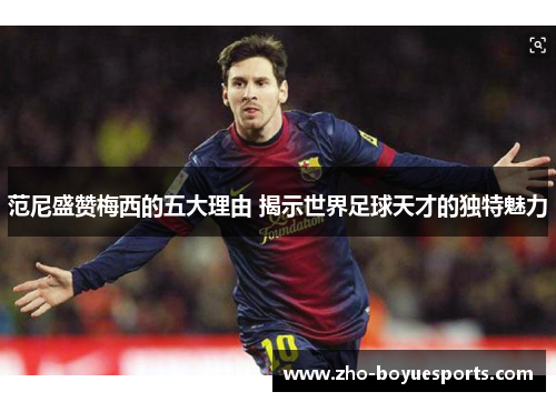 范尼盛赞梅西的五大理由 揭示世界足球天才的独特魅力