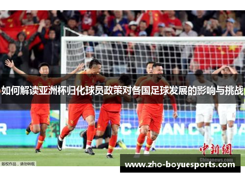 如何解读亚洲杯归化球员政策对各国足球发展的影响与挑战