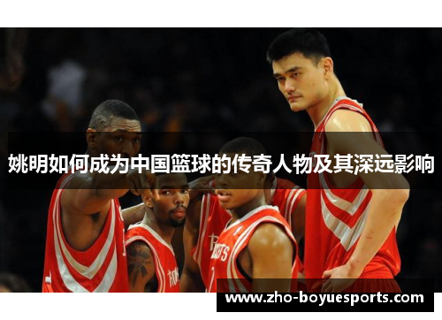 姚明如何成为中国篮球的传奇人物及其深远影响