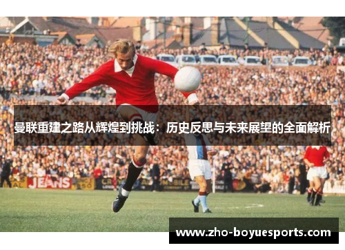 曼联重建之路从辉煌到挑战：历史反思与未来展望的全面解析