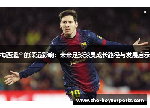 梅西遗产的深远影响：未来足球球员成长路径与发展启示