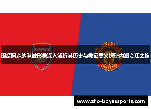 围绕阿森纳队徽形象深入解析其历史与象征意义探秘内涵变迁之旅