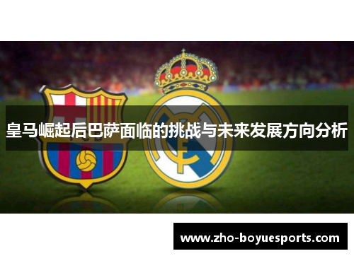 皇马崛起后巴萨面临的挑战与未来发展方向分析 皇马崛起后巴萨面临的挑战与未来发展方向分析