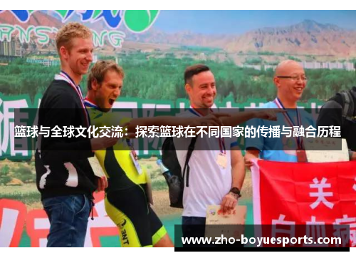 篮球与全球文化交流:探索篮球在不同国家的传播与融合历程 篮球与全球文化交流:探索篮球在不同国家的传播与融合历程