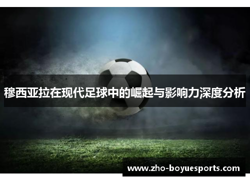 穆西亚拉在现代足球中的崛起与影响力深度分析 穆西亚拉在现代足球中的崛起与影响力深度分析