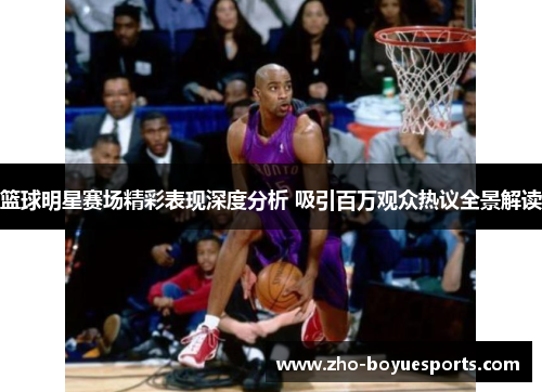 篮球明星赛场精彩表现深度分析 吸引百万观众热议全景解读