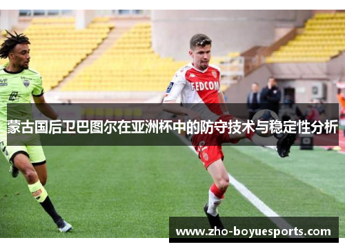蒙古国后卫巴图尔在亚洲杯中的防守技术与稳定性分析