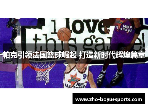 帕克引领法国篮球崛起 打造新时代辉煌篇章