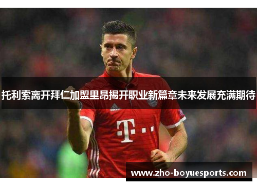 托利索离开拜仁加盟里昂揭开职业新篇章未来发展充满期待