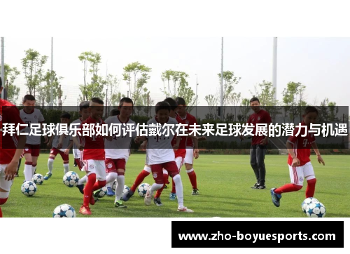 拜仁足球俱乐部如何评估戴尔在未来足球发展的潜力与机遇