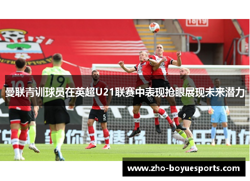 曼联青训球员在英超U21联赛中表现抢眼展现未来潜力