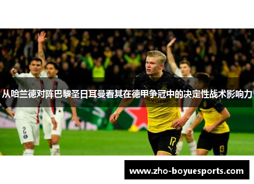 从哈兰德对阵巴黎圣日耳曼看其在德甲争冠中的决定性战术影响力