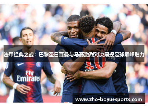 法甲经典之战:巴黎圣日耳曼与马赛激烈对决展现足球巅峰魅力 法甲经典之战:巴黎圣日耳曼与马赛激烈对决展现足球巅峰魅力