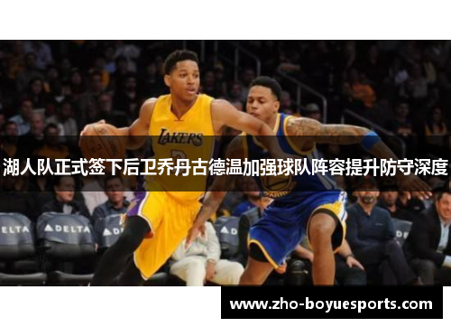 湖人队正式签下后卫乔丹古德温加强球队阵容提升防守深度