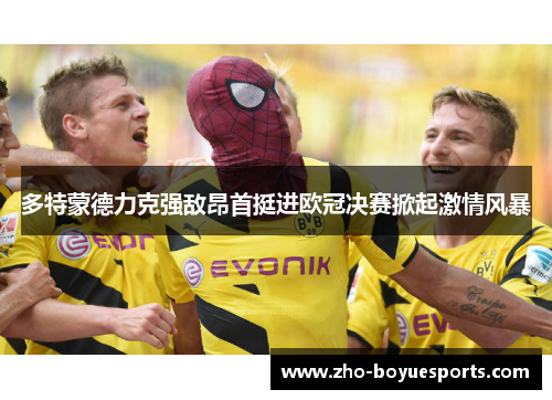 多特蒙德力克强敌昂首挺进欧冠决赛掀起激情风暴