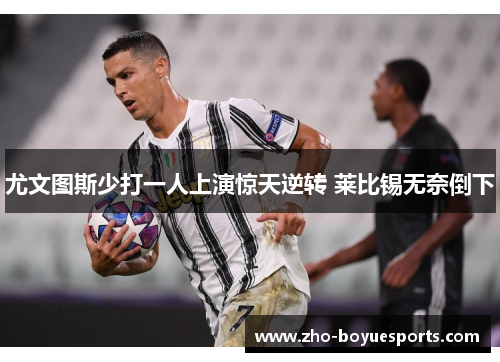 尤文图斯少打一人上演惊天逆转 莱比锡无奈倒下 尤文图斯少打一人上演惊天逆转 莱比锡无奈倒下