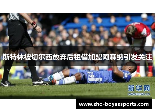 斯特林被切尔西放弃后租借加盟阿森纳引发关注