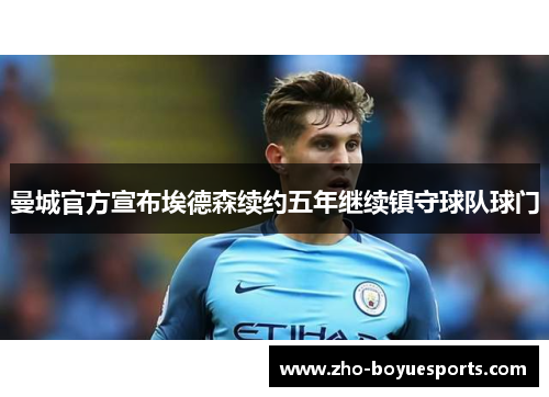 曼城官方宣布埃德森续约五年继续镇守球队球门