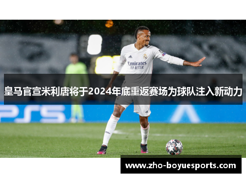 皇马官宣米利唐将于2024年底重返赛场为球队注入新动力