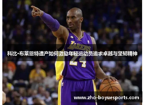 科比·布莱恩特遗产如何激励年轻运动员追求卓越与坚韧精神