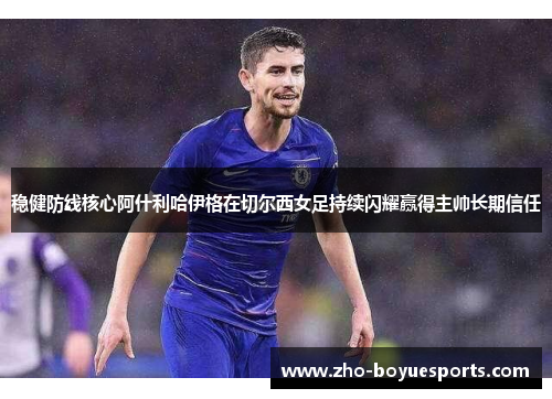 稳健防线核心阿什利哈伊格在切尔西女足持续闪耀赢得主帅长期信任